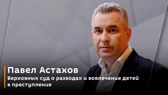 Павел Астахов. Верховных суд о разводах и вовлечение детей в преступления