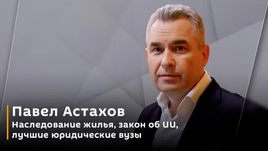 Павел Астахов. Наследование жилья, закон об ИИ, правила парковки