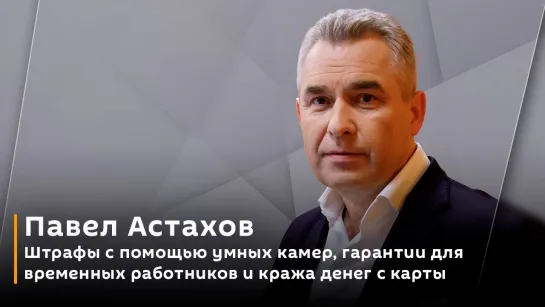 Павел Астахов. Штрафы с помощью умных камер, гарантии для временных работников и кража денег с карты