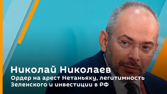 Николай Николаев. Ордер на арест Нетаньяху, легитимность Зеленского и инвестиции в РФ