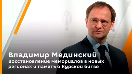 Владимир Мединский. Восстановление мемориалов в новых регионах и память о Курской битве