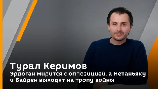 Турал Керимов. Эрдоган мирится с оппозицией, а Нетаньяху и Байден выходят на тропу войны