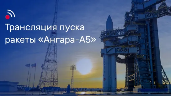 Трансляция пуска ракеты «Ангара-А5»