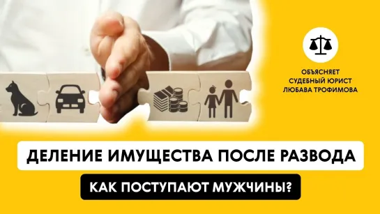 ДЕЛЕНИЕ ИМУЩЕСТВА ПОСЛЕ РАЗВОДЫ: КАК ПОСТУПАЮТ МУЖЧИНЫ? Объясняет судебный юрист Любава Трофимова