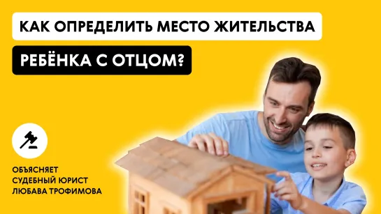 КАК ОПРЕДЕЛИТЬ МЕСТО ЖИТЕЛЬСТВА РЕБЁНКА С ОТЦОМ? Объясняет судебный юрист Любава Трофимова