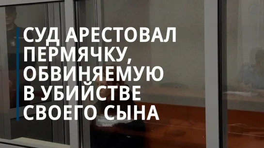 Суд арестовал пермячку, обвиняемую в убийстве своего сына