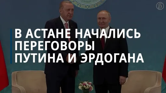 В Астане начались переговоры президентов России и Турции