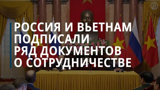 Россия и Вьетнам подписали ряд документов о сотрудничестве во время визита Владимира Путина