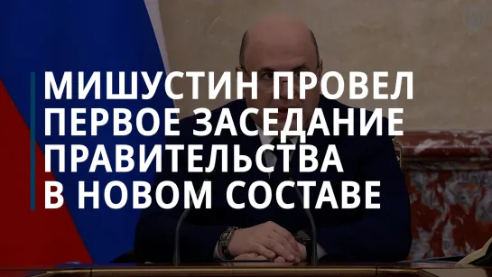 Михаил Мишустин провел первое заседание правительства в обновлённом составе