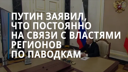 Путин заявил, что каждый день на связи с властями регионов, где идут паводки