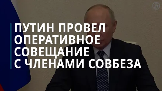 Путин провел оперативное совещание с членами Совбеза