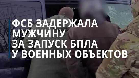 ФСБ задержала мужчину за запуск БПЛА у военных объектов