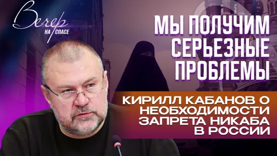 Мы получим серьезные проблемы: Кирилл Кабанов о необходимости запрета никаба в России