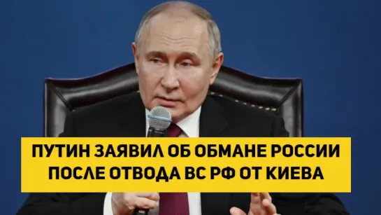 Путин заявил об обмане России после отвода ВС РФ от Киева