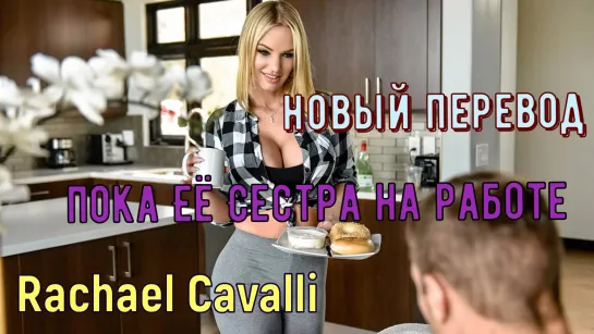 Rachael Cavalli - Пока её сестра на работе (русские титры big tits, brazzers, sex, porno, инцест озвучка перевод на русском)