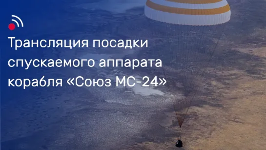 Трансляция посадки спускаемого аппарата корабля «Союз МС-24»