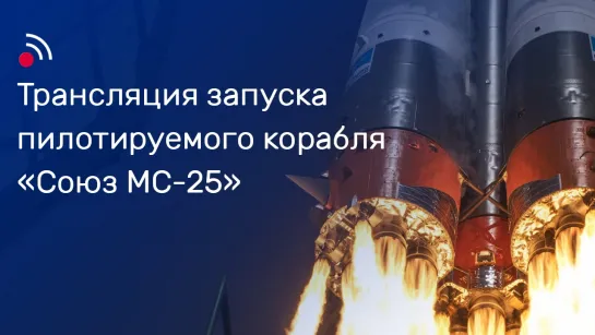 Трансляция запуска пилотируемого корабля «Союз МС-25»