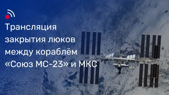 Трансляция закрытия люков между кораблём «Союз МС-24» и МКС