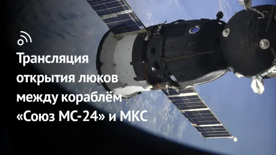 Трансляция открытия люков между кораблём «Союз МС-24» и МКС