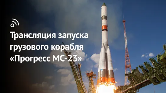 Трансляция запуска грузового корабля «Прогресс МС-23»