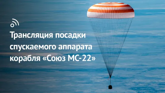 Трансляция посадки спускаемого аппарата космического корабля «Союз МС-22»