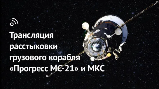 Трансляция расстыковки грузового корабля «Прогресс МС-21» и МКС