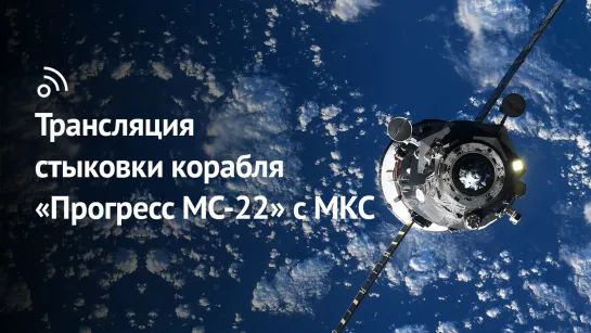 Трансляция стыковки корабля «Прогресс МС-22» с МКС