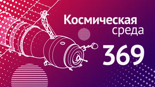 Космическая среда № 369 // Союз МС-21, Союз-5, телескоп ART-XC,