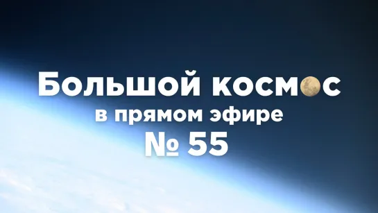 Большой космос в прямом эфире. Выпуск № 55