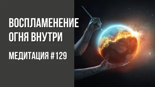 [Медитация #129] Воспламенение Огня внутри