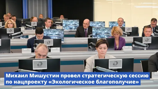 Михаил Мишустин провел стратегическую сессию по нацпроекту «Экологическое благополучие»