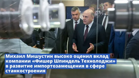 Михаил Мишустин высоко оценил вклад компании «Фишер Шпиндель Технолоджи» в развитие импортозамещения в сфере станкостроения