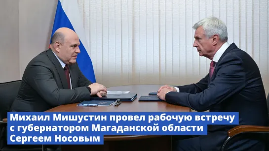 Михаил Мишустин провел рабочую встречу с губернатором Магаданской области Сергеем Носовым