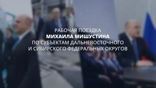 Рабочая поездка Михаила Мишустина по субъектам Дальневосточного и Сибирского федеральных округов