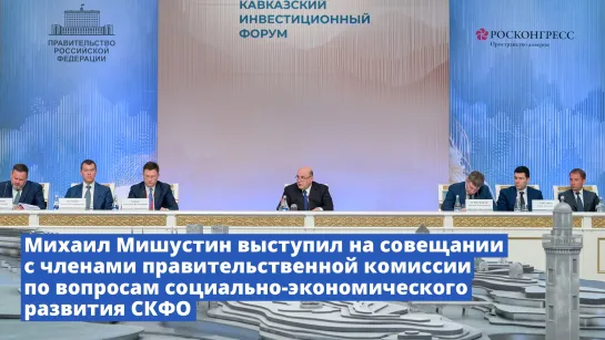 Михаил Мишустин выступил на совещании с членами правительственной комиссии по вопросам социально-экономического развития СКФО