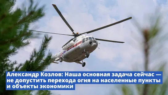 Александр Козлов: Наша основная задача сейчас – не допустить перехода огня на населенные пункты и объекты экономики