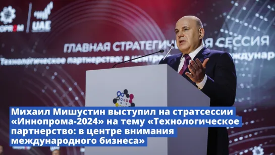 Михаил Мишустин выступил на стратсессии «Иннопрома-2024» на тему «Технологическое партнерство»