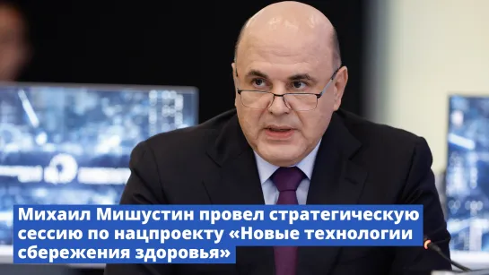 Михаил Мишустин провел стратегическую сессию по нацпроекту «Новые технологии сбережения здоровья»