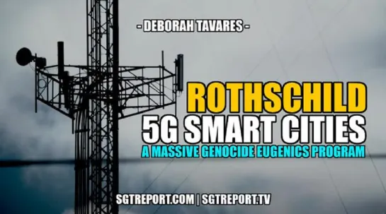 ROTHSCHILD 5G SMART CITIES: A GENOCIDAL EUGENICS PROGRAM -- Deborah Tavares