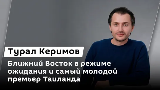 Турал Керимов. Ближний Восток в режиме ожидания и самый молодой премьер Таиланда