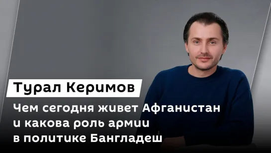 Турал Керимов. Чем сегодня живет Афганистан и какова роль армии в политике Бангладеш