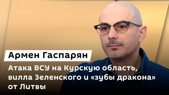 Армен Гаспарян. Атака ВСУ на Курскую область, вилла Зеленского и "зубы дракона" от Литвы