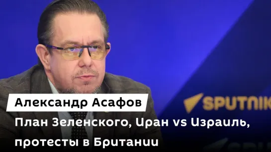 Александр Асафов. План Зеленского, Иран vs Израиль, протесты в Британии