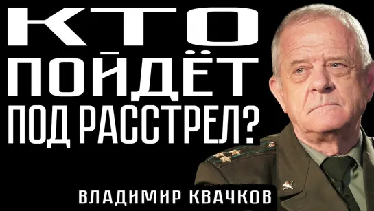 КТО ПОЙДЁТ ПОД РАССТРЕЛ? Владимир Квачков