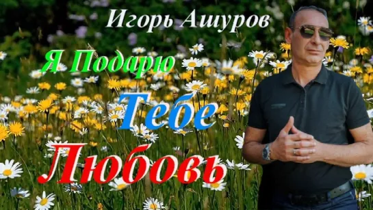 ◄♥►Я ПОДАРЮ ТЕБЕ ЛЮБОВЬ◄♥► Игорь Ашуров