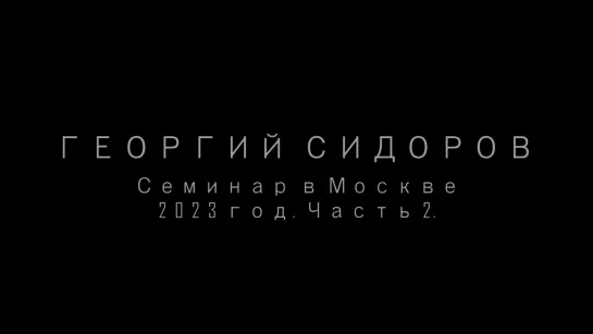 ГЕОРГИЙ СИДОРОВ. СЕМИНАР В МОСКВЕ. 2023 год. ЧАСТЬ 2