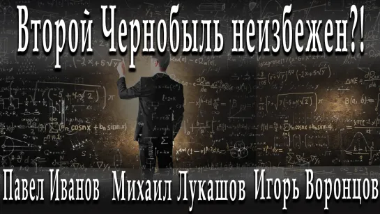 Второй Чернобыль неизбежен?! #МихаилЛукашов #ИгорьВоронцов #ПавелИванов