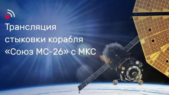 Трансляция стыковки корабля  «Союз МС-26» с МКС