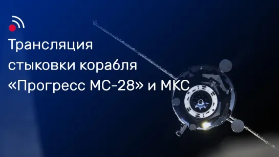 Трансляция стыковки грузового корабля «Прогресс МС-28» и МКС