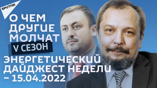 О чем другие молчат-V сезон: Энергетический дайджест недели – 15.04.2022